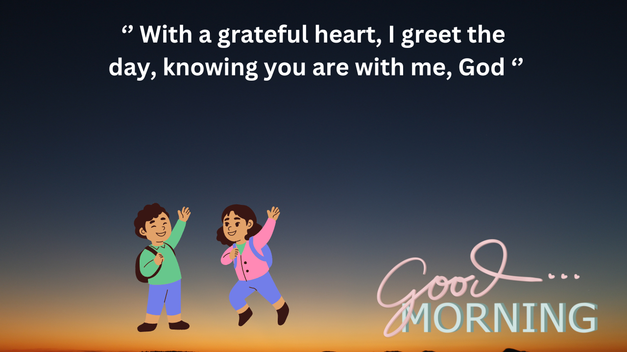 With a grateful heart, I greet the day, knowing you are with me, God.