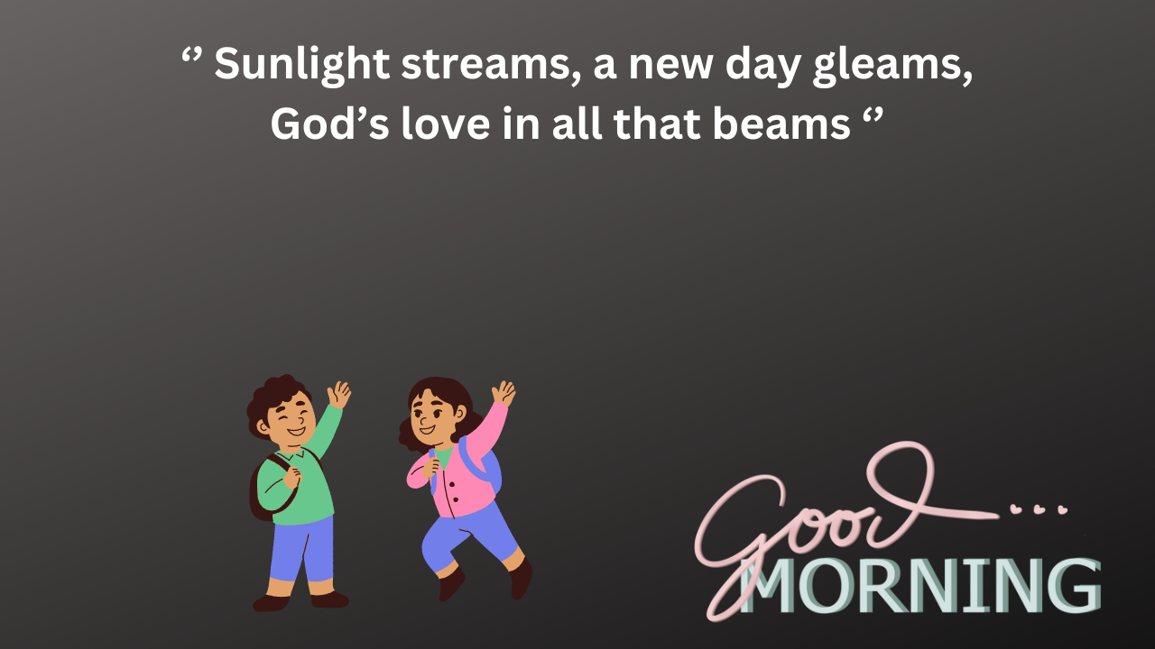 Sunlight streams, a new day gleams, God’s love in all that beams.