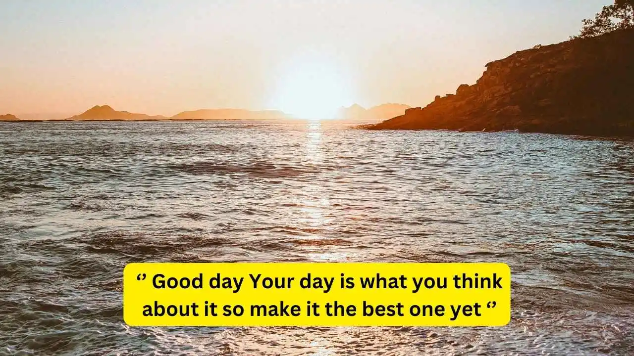 Good day Your day is what you think about it so make it the best one yet