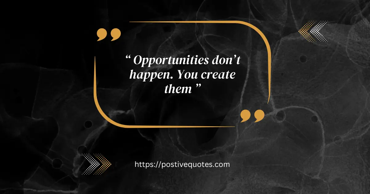 “Opportunities don’t happen. You create them.”