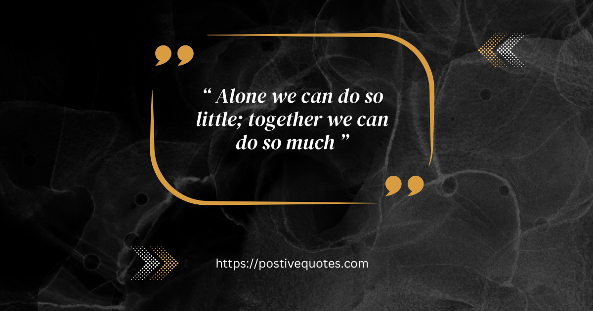 “Alone we can do so little; together we can do so much.”