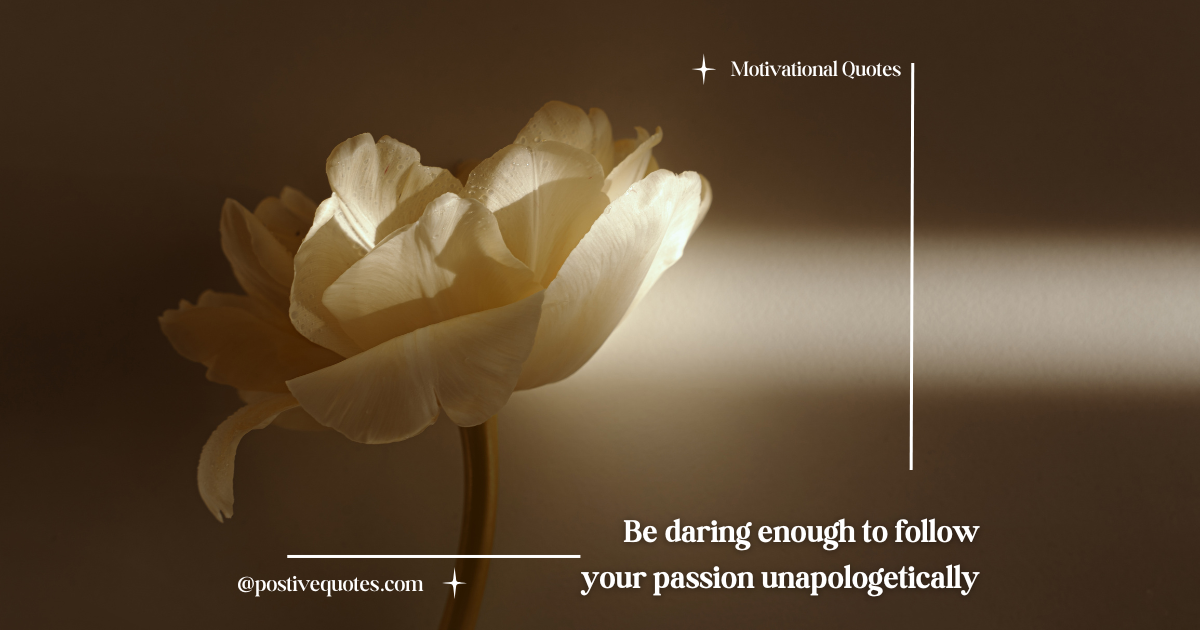 “Be daring enough to follow your passion unapologetically.”