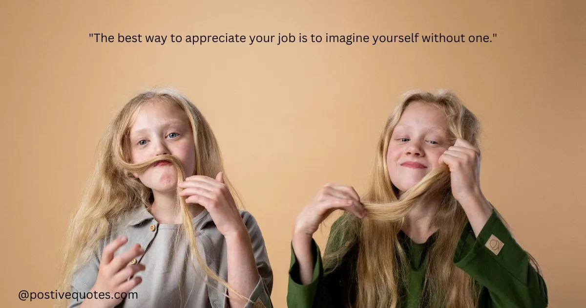 "The best way to appreciate your job is to imagine yourself without one."