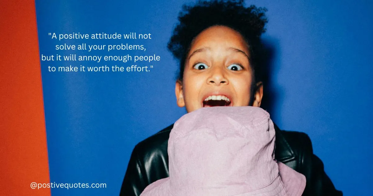 "A positive attitude will not solve all your problems, but it will annoy enough people to make it worth the effort."